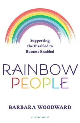 Rainbow People - Apoyar a los discapacitados para que se conviertan en discapacitados: Historias reales de capacitación de discapacitados - Rainbow People - Supporting the Disabled to Become Enabled: True stories of empowerment for the disabled