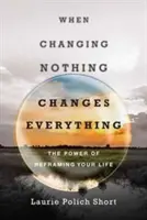 Cuando cambiar nada lo cambia todo: El poder de replantear tu vida - When Changing Nothing Changes Everything: The Power of Reframing Your Life