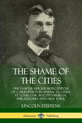 La vergüenza de las ciudades: La famosa denuncia de la corrupción en las ciudades de Estados Unidos: Louis, Chicago, Pittsburgh, Filadelfia y Nueva Y - The Shame of the Cities: The Famous Muckraking Expose of Corruption in America's Cities: St. Louis, Chicago, Pittsburgh, Philadelphia and New Y