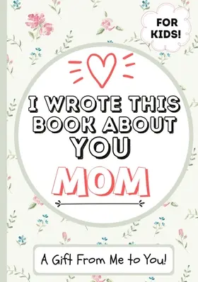 I Wrote This Book About You Mom: A Child's Fill in The Blank Gift Book For Their Special Mom - Perfecto para niños - 7 x 10 pulgadas - I Wrote This Book About You Mom: A Child's Fill in The Blank Gift Book For Their Special Mom - Perfect for Kid's - 7 x 10 inch