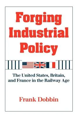 Forjando la política industrial: Estados Unidos, Gran Bretaña y Francia en la era del ferrocarril - Forging Industrial Policy: The United States, Britain, and France in the Railway Age