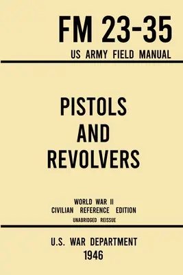 Pistolas y Revólveres - FM 23-35 US Army Field Manual (1946 World War II Civilian Reference Edition): Unabridged Technical Manual On Vintage and Colle - Pistols and Revolvers - FM 23-35 US Army Field Manual (1946 World War II Civilian Reference Edition): Unabridged Technical Manual On Vintage and Colle