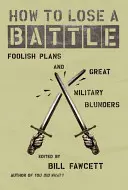 Cómo perder una batalla: Planes insensatos y grandes errores militares - How to Lose a Battle: Foolish Plans and Great Military Blunders