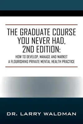 El Curso de Posgrado que Nunca Tuviste, 2ª Edición: Cómo desarrollar, gestionar y comercializar una próspera consulta privada de salud mental - The Graduate Course You Never Had, 2nd Edition: How to Develop, Manage and Market a Flourishing Private Mental Health Practice