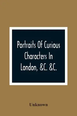 Retratos De Personajes Curiosos De Londres, &C. &C.: Con Anécdotas Descriptivas Y Entretenidas - Portraits Of Curious Characters In London, &C. &C.: With Descriptive And Entertaining Anecdotes