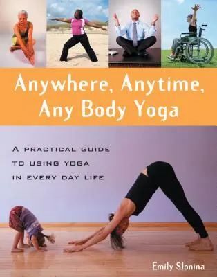 Yoga en cualquier lugar, en cualquier momento y con cualquier cuerpo: Guía práctica para utilizar el yoga en la vida cotidiana - Anywhere, Anytime, Any Body Yoga: A Practical Guide to Using Yoga in Everyday Life
