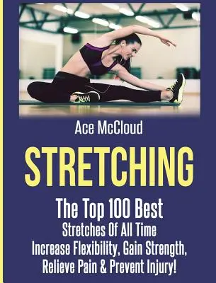 Estiramientos: Los 100 mejores estiramientos de todos los tiempos: Aumente la flexibilidad, gane fuerza, alivie el dolor y prevenga lesiones - Stretching: The Top 100 Best Stretches Of All Time: Increase Flexibility, Gain Strength, Relieve Pain & Prevent Injury