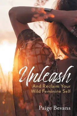 Desata: Y Recupera Tu Salvaje Ser Femenino - Unleash: And Reclaim Your Wild Feminine Self