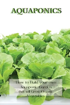 Acuaponía: Cómo construir tu propio jardín acuapónico que cultivará verduras orgánicas - Aquaponics: How to Build your own Aquaponic Garden that will Grow Organic Vegetables