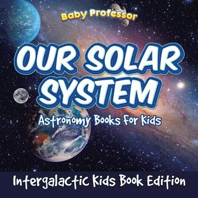 Nuestro Sistema Solar: Libros de astronomía para niños - Intergalactic Kids Book Edition - Our Solar System: Astronomy Books For Kids - Intergalactic Kids Book Edition