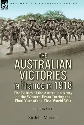 The Australian Victories in France in 1918: the Battles of the Australian Army on the Western Front During the Final Year of the First World War (Las victorias australianas en Francia en 1918: las batallas del ejército australiano en el frente occidental durante el último año de la Primera Guerra Mu - The Australian Victories in France in 1918: the Battles of the Australian Army on the Western Front During the Final Year of the First World War