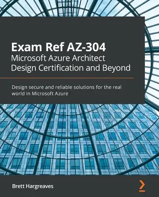 Exam Ref AZ-304 Microsoft Azure Architect Design Certification and Beyond: Diseñar soluciones seguras y fiables para el mundo real en Microsoft Azure - Exam Ref AZ-304 Microsoft Azure Architect Design Certification and Beyond: Design secure and reliable solutions for the real world in Microsoft Azure