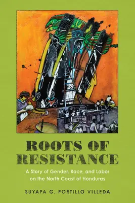 Raíces de resistencia: Una historia de género, raza y trabajo en la costa norte de Honduras - Roots of Resistance: A Story of Gender, Race, and Labor on the North Coast of Honduras