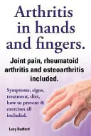 Artritis en las Manos y Artritis en los Dedos. Artritis Reumatoide y Osteoartritis Incluidas. Síntomas, Signos, Tratamiento, Dieta, Cómo Prevenir y Ejercitar - Arthritis in Hands and Arthritis in Fingers. Rheumatoid Arthritis and Osteoarthritis Included. Symptoms, Signs, Treatment, Diet, How to Prevent & Exer