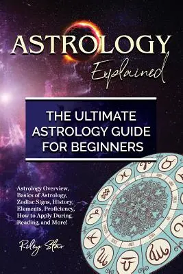 La Astrología Explicada: Visión General de la Astrología, Fundamentos de la Astrología, Signos Zodiacales, Historia, Elementos, Dominio, Cómo Aplicar Durante la Lectura, an - Astrology Explained: Astrology Overview, Basics of Astrology, Zodiac Signs, History, Elements, Proficiency, How to Apply During Reading, an