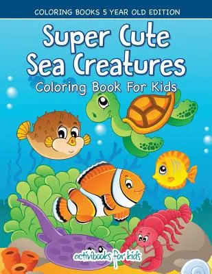 Libro Para Colorear De Criaturas Marinas - Edición Para Niños De 5 Años - Super Cute Sea Creatures Coloring Book For Kids - Coloring Books 5 Year Old Edition