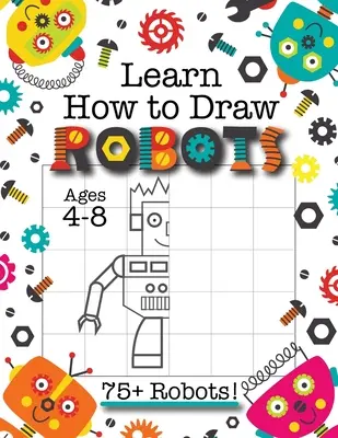 Aprende a Dibujar Robots: (Edades 4-8) Termina el Libro de Actividades de Dibujo de Robots para Niños con 75+ Dibujos Únicos de Robots (Cómo Dibujar Bo - Learn How to Draw Robots: (Ages 4-8) Finish The Picture Robot Drawing Grid Activity Book for Kids with 75+ Unique Robot Drawings (How to Draw Bo