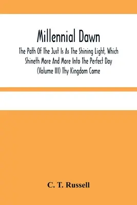 Millennial Dawn; The Path Of The Just Is As The Shining Light, Which Shineth More And More Into The Perfect Day (Volumen Iii) Thy Kingdom Come - Millennial Dawn; The Path Of The Just Is As The Shining Light, Which Shineth More And More Into The Perfect Day (Volume Iii) Thy Kingdom Come