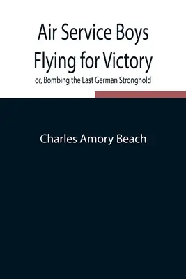 Air Service Boys Flying for Victory or, Bombing the Last German Stronghold (Muchachos del Servicio Aéreo volando por la victoria o bombardeando el último bastión alemán) - Air Service Boys Flying for Victory or, Bombing the Last German Stronghold