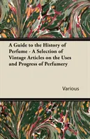 Guía de la historia del perfume - Selección de artículos antiguos sobre los usos y el progreso de la perfumería - A Guide to the History of Perfume - A Selection of Vintage Articles on the Uses and Progress of Perfumery