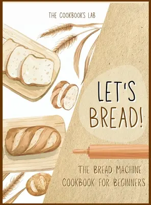 El libro de cocina de la máquina de pan para principiantes: La guía definitiva de 100 + 1 recetas sin complicaciones y fáciles de seguir para hacer pan en casa. - Let's Bread!-The Bread Machine Cookbook for Beginners: The Ultimate 100 + 1 No-Fuss and Easy to Follow Bread Machine Recipes Guide for Your Tasty Home