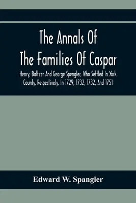 Los anales de las familias de Caspar, Henry, Baltzer y George Spengler, que se establecieron en el condado de York, respectivamente, en 1729, 1732, 1732 y 1751: Wit - The Annals Of The Families Of Caspar, Henry, Baltzer And George Spengler, Who Settled In York County, Respectively, In 1729, 1732, 1732, And 1751: Wit