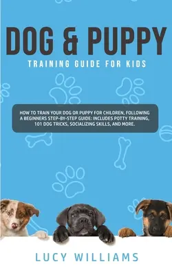 Guía de adiestramiento de perros y cachorros para niños: Cómo adiestrar a su perro o cachorro para niños, siguiendo una guía paso a paso para principiantes: Incluye Potty Training, 1 - Dog & Puppy Training Guide for Kids: How to Train Your Dog or Puppy for Children, Following a Beginners Step-By-Step guide: Includes Potty Training, 1