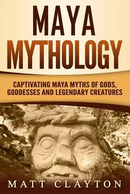 Mitología maya: Cautivadores mitos mayas de dioses, diosas y criaturas legendarias - Maya Mythology: Captivating Maya Myths of Gods, Goddesses and Legendary Creatures