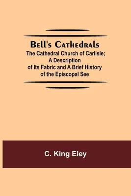 Bell's Cathedrals; The Cathedral Church Of Carlisle; A Description Of Its Fabric And A Brief History Of The Episcopal See (Las catedrales de Bell; La iglesia catedral de Carlisle; Descripción de su estructura y breve historia de la sede episcopal) - Bell'S Cathedrals; The Cathedral Church Of Carlisle; A Description Of Its Fabric And A Brief History Of The Episcopal See