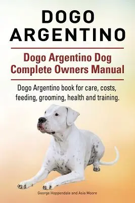 Dogo Argentino. Dogo Argentino Dog Complete Owners Manual. Dogo Argentino libro para el cuidado, costos, alimentación, aseo, salud y formación. - Dogo Argentino. Dogo Argentino Dog Complete Owners Manual. Dogo Argentino book for care, costs, feeding, grooming, health and training.