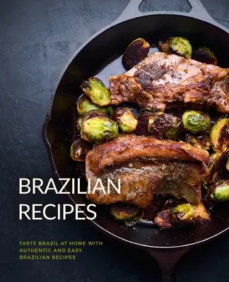 Recetas Brasileñas: Saborea Brasil en casa con auténticas y fáciles recetas brasileñas (2ª Edición) - Brazilian Recipes: Taste Brazil at Home with Authentic and Easy Brazilian Recipes (2nd Edition)