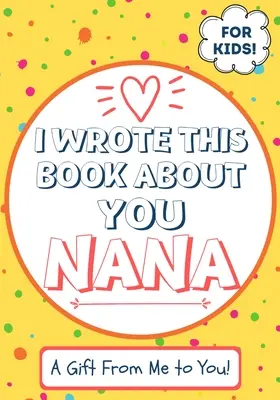 I Wrote This Book About You Nana: Un libro de regalo en blanco para su abuela especial - Perfecto para niños - 7 x 10 pulgadas - I Wrote This Book About You Nana: A Child's Fill in The Blank Gift Book For Their Special Nana - Perfect for Kid's - 7 x 10 inch