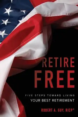 Retire Free: Cinco pasos para vivir su mejor jubilación - Retire Free: Five Steps Toward Living Your Best Retirement