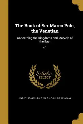 El Libro de Ser Marco Polo, el Veneciano: De los reinos y maravillas de Oriente; V.1 - The Book of Ser Marco Polo, the Venetian: Concerning the Kingdoms and Marvels of the East; V.1