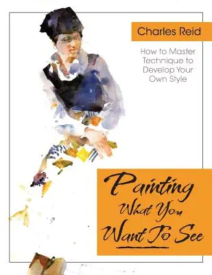 Pintar lo que (quieres) ver: Cuarenta y seis lecciones, tareas y críticas de pintura en acuarela y óleo - Painting What (You Want) to See: Forty-Six Lessons, Assignments, and Painting Critiques on Watercolor and Oil