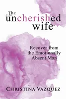 The Uncherished Wife: Recuperarse del Hombre Emocionalmente Ausente - The Uncherished Wife: Recover from the Emotionally Absent Man