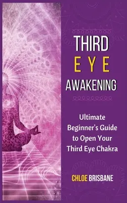 El Despertar del Tercer Ojo: Guía Definitiva para Principiantes para Abrir el Chakra del Tercer Ojo - Third Eye Awakening: Ultimate Beginner's Guide to Open Your Third Eye Chakra