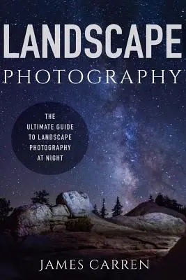 Fotografía de paisajes: La guía definitiva para fotografiar paisajes de noche - Landscape Photography: The Ultimate Guide to Landscape Photography At Night