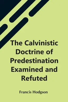 La doctrina calvinista de la predestinación examinada y refutada - The Calvinistic Doctrine Of Predestination Examined And Refuted