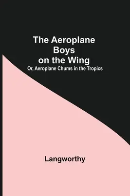 Los chicos del avión en el ala; o, Compañeros de avión en los trópicos - The Aeroplane Boys On The Wing; Or, Aeroplane Chums In The Tropics