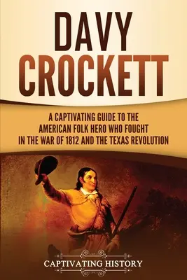 Davy Crockett: Una cautivadora guía del héroe popular estadounidense que luchó en la Guerra de 1812 y en la Revolución de Texas - Davy Crockett: A Captivating Guide to the American Folk Hero Who Fought in the War of 1812 and the Texas Revolution