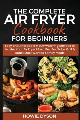 El libro de cocina completo para principiantes: Recetas fáciles y asequibles para dominar la freidora de aire como un profesional. Freír, hornear, asar y gratinar - The Complete Air Fryer Cookbook for Beginners: Easy and Affordable Mouthwatering Recipes to Master Your Air Fryer Like a Pro. Fry, Bake, Grill & Roast