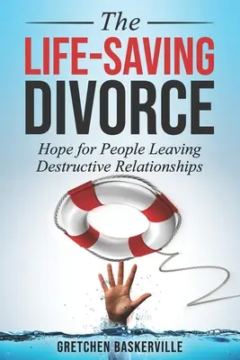 El divorcio que salva vidas: Esperanza para las personas que abandonan relaciones destructivas - The Life-Saving Divorce: Hope for People Leaving Destructive Relationships