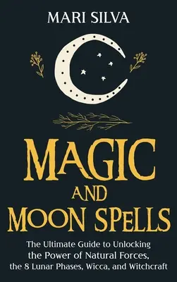 Magia y Hechizos Lunares: La Guía Definitiva para Desbloquear el Poder de las Fuerzas Naturales, las 8 Fases Lunares, la Wicca y la Brujería - Magic and Moon Spells: The Ultimate Guide to Unlocking the Power of Natural Forces, the 8 Lunar Phases, Wicca, and Witchcraft