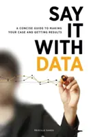 Dígalo con datos: Una guía concisa para argumentar y obtener resultados - Say It with Data: A Concise Guide to Making Your Case and Getting Results