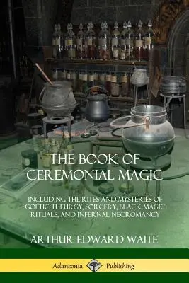 El Libro de la Magia Ceremonial: Incluye los Ritos y Misterios de la Teurgia Goética, la Hechicería, los Rituales de Magia Negra y la Nigromancia Infernal - The Book of Ceremonial Magic: Including the Rites and Mysteries of Goetic Theurgy, Sorcery, Black Magic Rituals, and Infernal Necromancy