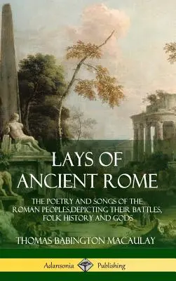 Lays of Ancient Rome: La poesía y los cantos del pueblo romano, que describen sus batallas, su historia popular y sus dioses - Lays of Ancient Rome: The Poetry and Songs of the Roman Peoples, Depicting Their Battles, Folk History and Gods