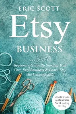 Etsy Business - Beginners Guide To Starting Your Own Etsy Business & Learn Etsy Marketing & SEO: Pasos Sencillos Para Maximizar Los Beneficios Vendiendo En Etsy - Etsy Business - Beginners Guide To Starting Your Own Etsy Business & Learn Etsy Marketing & SEO: Simple Steps To Maximize Profit Selling On Etsy