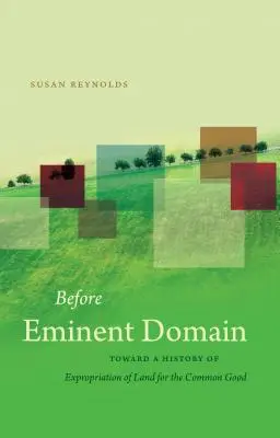 Antes del dominio eminente: Hacia una historia de la expropiación de tierras para el bien común - Before Eminent Domain: Toward a History of Expropriation of Land for the Common Good