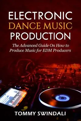 Producción de música electrónica de baile: La guía avanzada sobre cómo producir música para productores de EDM - Electronic Dance Music Production: The Advanced Guide On How to Produce Music for EDM Producers